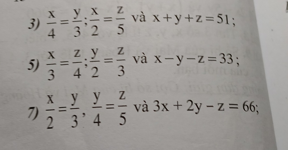  x/4 = y/3 ;  x/2 = z/5  và x+y+z=51
5)  x/3 = z/4 ;  y/2 = z/3  và x-y-z=33; 
7)  x/2 = y/3 ,  y/4 = z/5  và 3x+2y-z=66;