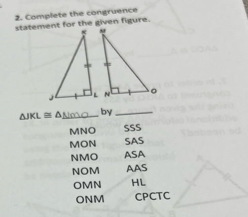 Complete the congruence
statement for the given figure.
△ JKL≌ △ _ by_
MNO SSS
MON SAS
NMO ASA
NOM AAS
OMN HL
ONM CPCTC