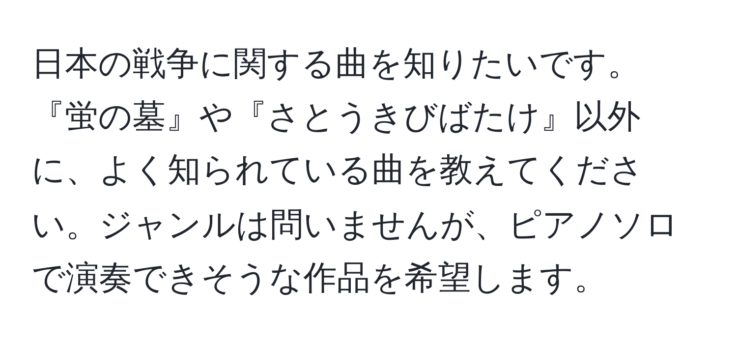 日本の戦争に関する曲を知りたいです。『蛍の墓』や『さとうきびばたけ』以外に、よく知られている曲を教えてください。ジャンルは問いませんが、ピアノソロで演奏できそうな作品を希望します。