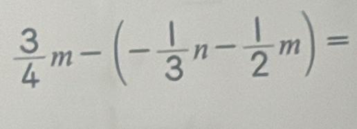  3/4 m-(- 1/3 n- 1/2 m)=