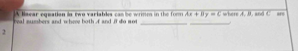 A linear equation in two variables can be written in the form Ax+By=C where A, B, and C ars 
real numbers and where both A and B do not_ 
_ 
2