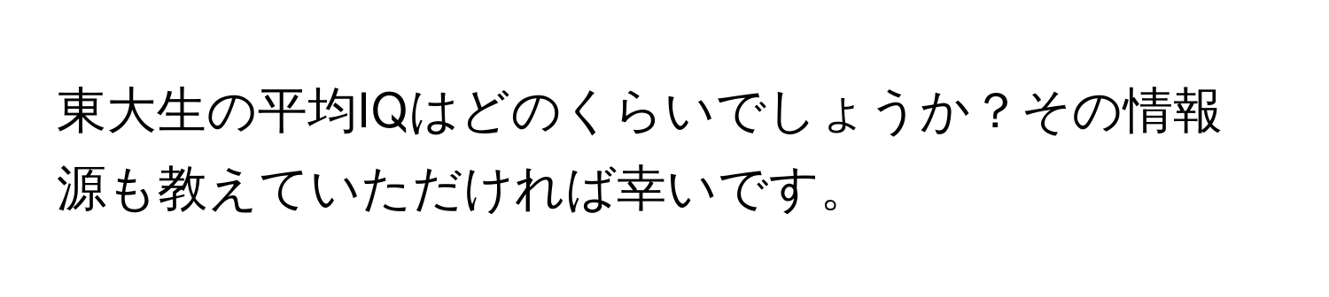 東大生の平均IQはどのくらいでしょうか？その情報源も教えていただければ幸いです。