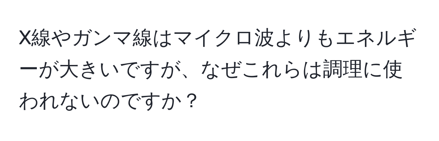 X線やガンマ線はマイクロ波よりもエネルギーが大きいですが、なぜこれらは調理に使われないのですか？