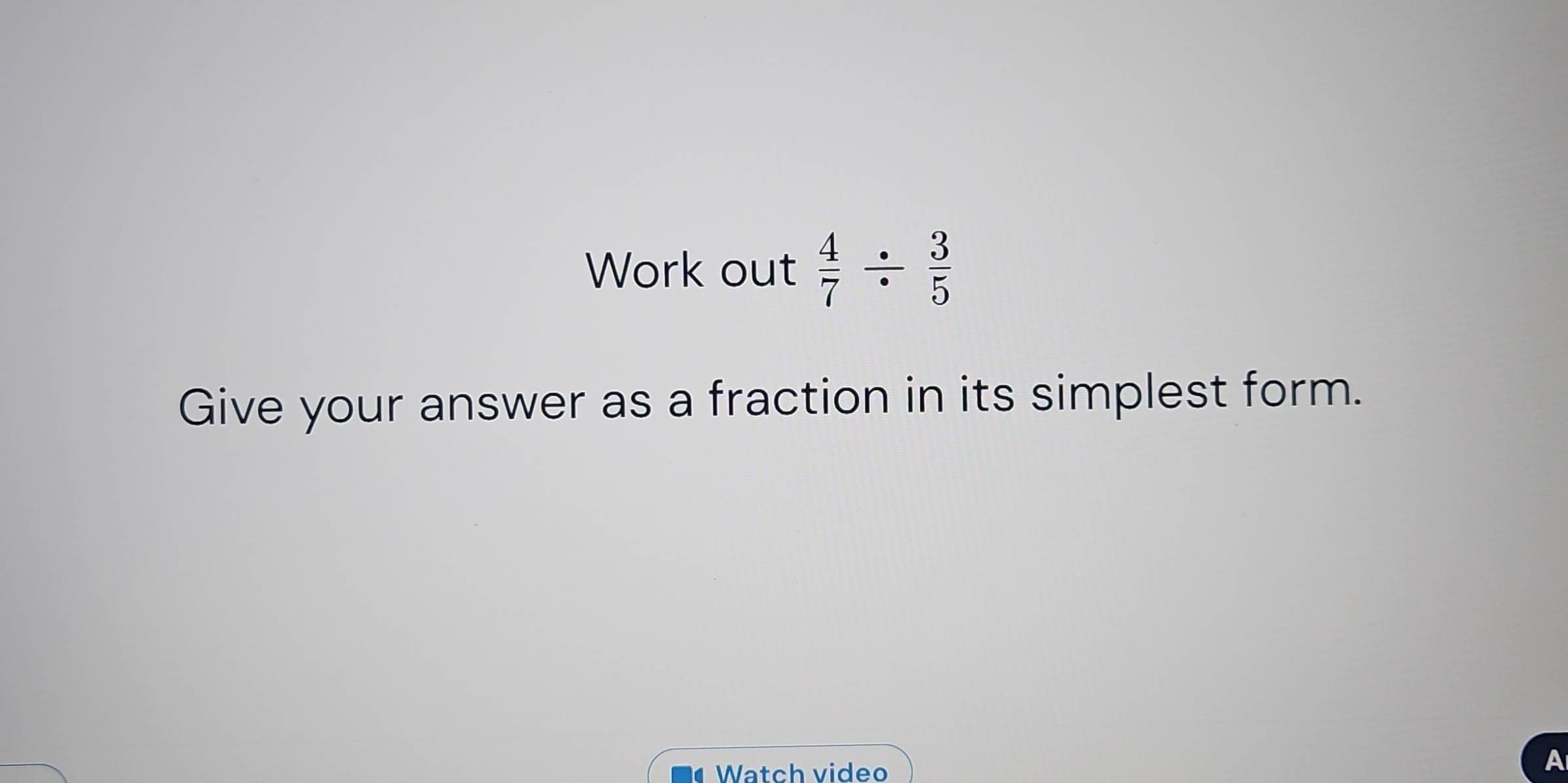 Work out  4/7 /  3/5 
Give your answer as a fraction in its simplest form. 
Watch video 
A