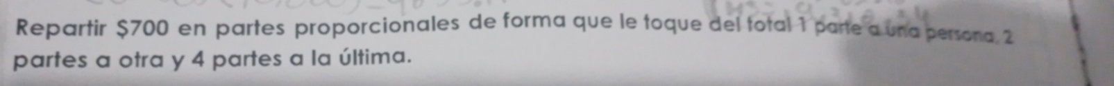 Repartir $700 en partes proporcionales de forma que le toque del total 1 parte a una persona 2
partes a otra y 4 partes a la última.