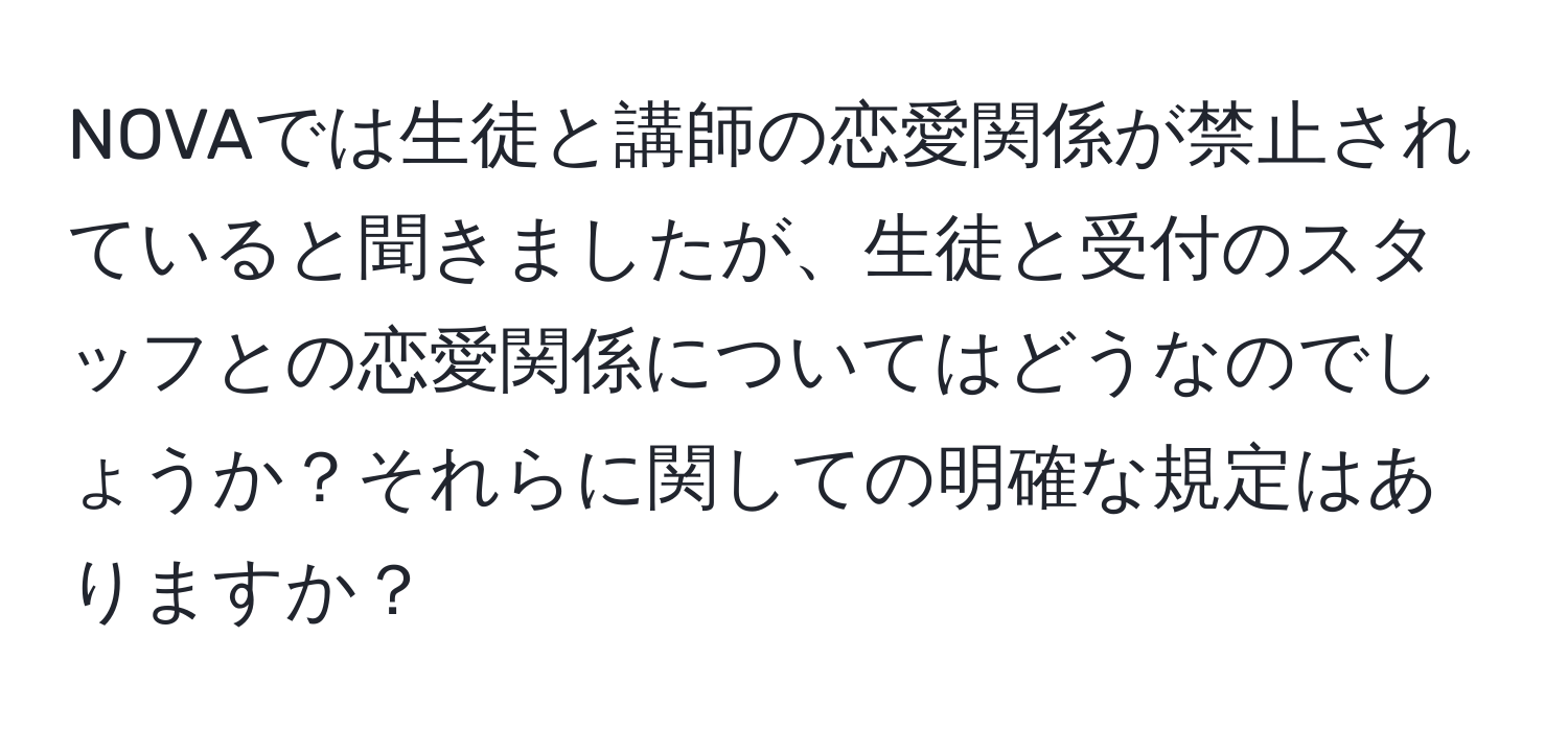 NOVAでは生徒と講師の恋愛関係が禁止されていると聞きましたが、生徒と受付のスタッフとの恋愛関係についてはどうなのでしょうか？それらに関しての明確な規定はありますか？