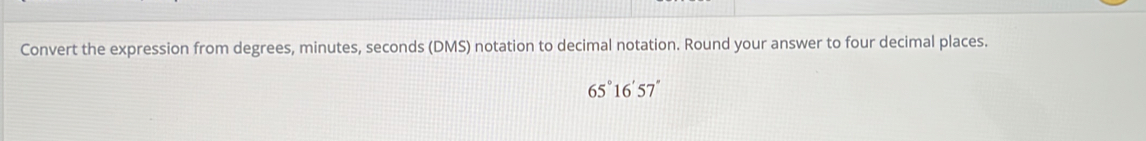 Convert the expression from degrees, minutes, seconds (DMS) notation to decimal notation. Round your answer to four decimal places.
65°16'57''