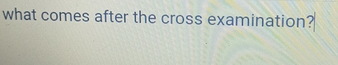 what comes after the cross examination?