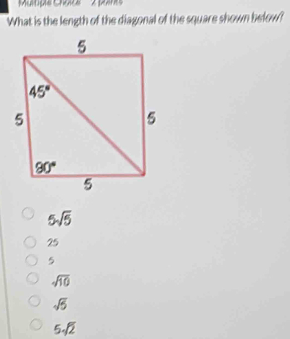 'Muitgie Chale''    2 pains
What is the length of the diagonal of the square shown below?
5sqrt(5)
25
5
sqrt(10)
sqrt(5)
5sqrt(2)