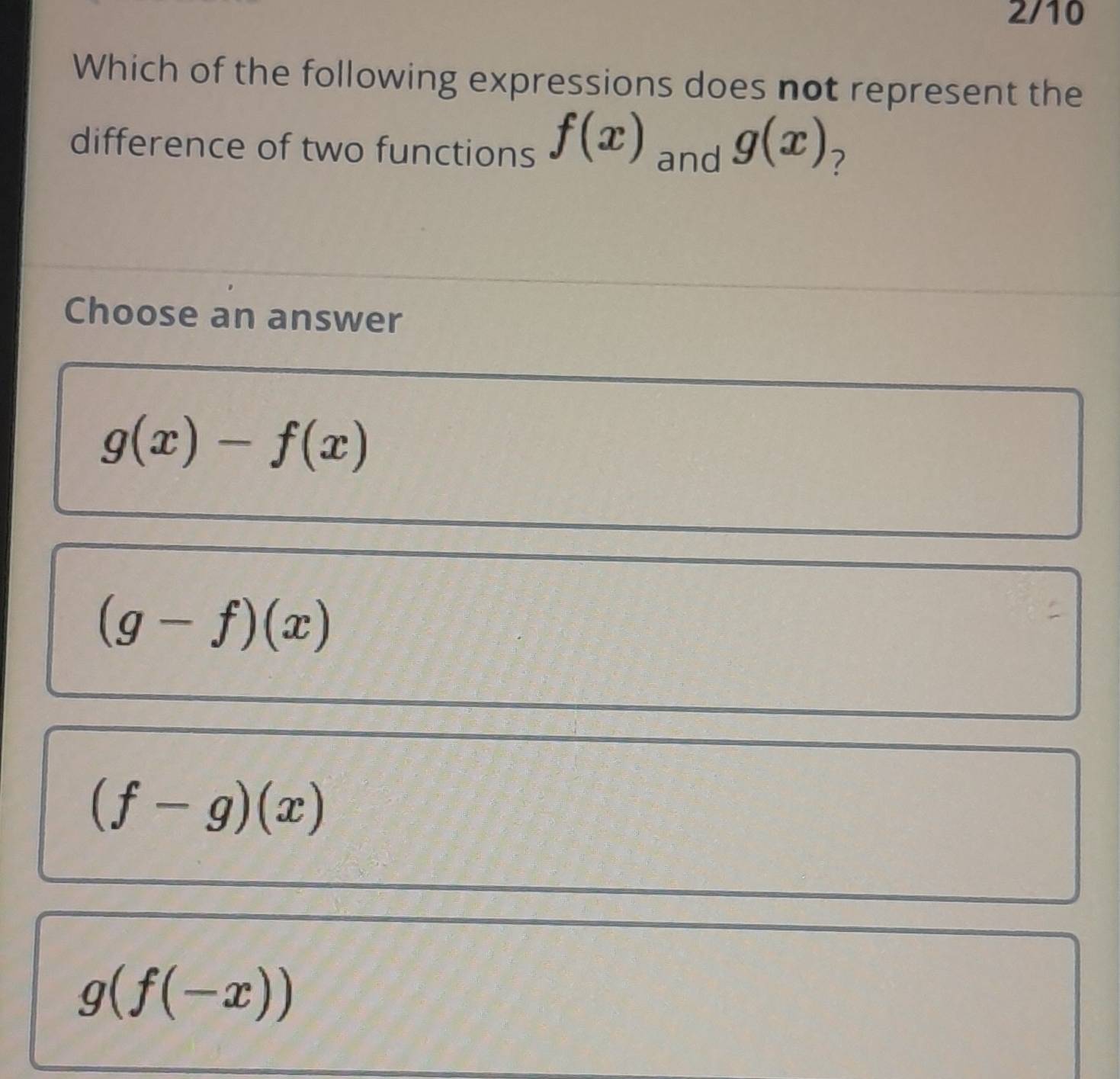 2/10
Which of the following expressions does not represent the
difference of two functions f(x) and g(x) 7
Choose an answer
g(x)-f(x)
(g-f)(x)
(f-g)(x)
g(f(-x))