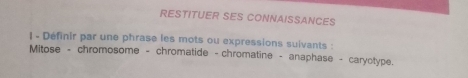 RESTITUER SES CONNAISSANCES 
1 - Définir par une phrase les mots ou expressions suivants : 
Mitose - chromosome - chromatide - chromatine - anaphase - caryotype.