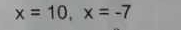 x=10, x=-7