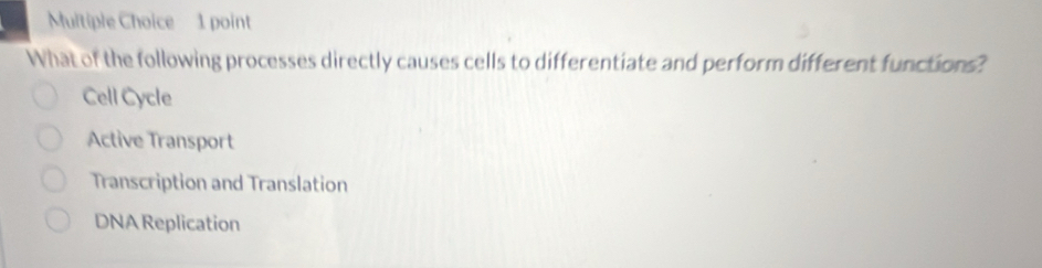 What of the following processes directly causes cells to differentiate and perform different functions?
Cell Cycle
Active Transport
Transcription and Translation
DNA Replication