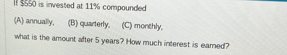 If $550 is invested at 11% compounded
(A) annually, (B) quarterly, (C) monthly,
what is the amount after 5 years? How much interest is earned?