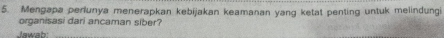 Mengapa perlunya menerapkan kebijakan keamanan yang ketat penting untuk melindungi 
organisasi dari ancaman siber? 
Jawab: