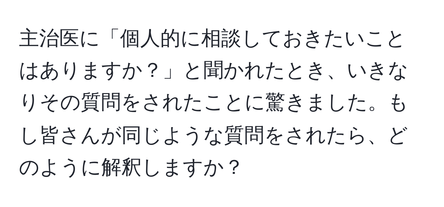 主治医に「個人的に相談しておきたいことはありますか？」と聞かれたとき、いきなりその質問をされたことに驚きました。もし皆さんが同じような質問をされたら、どのように解釈しますか？