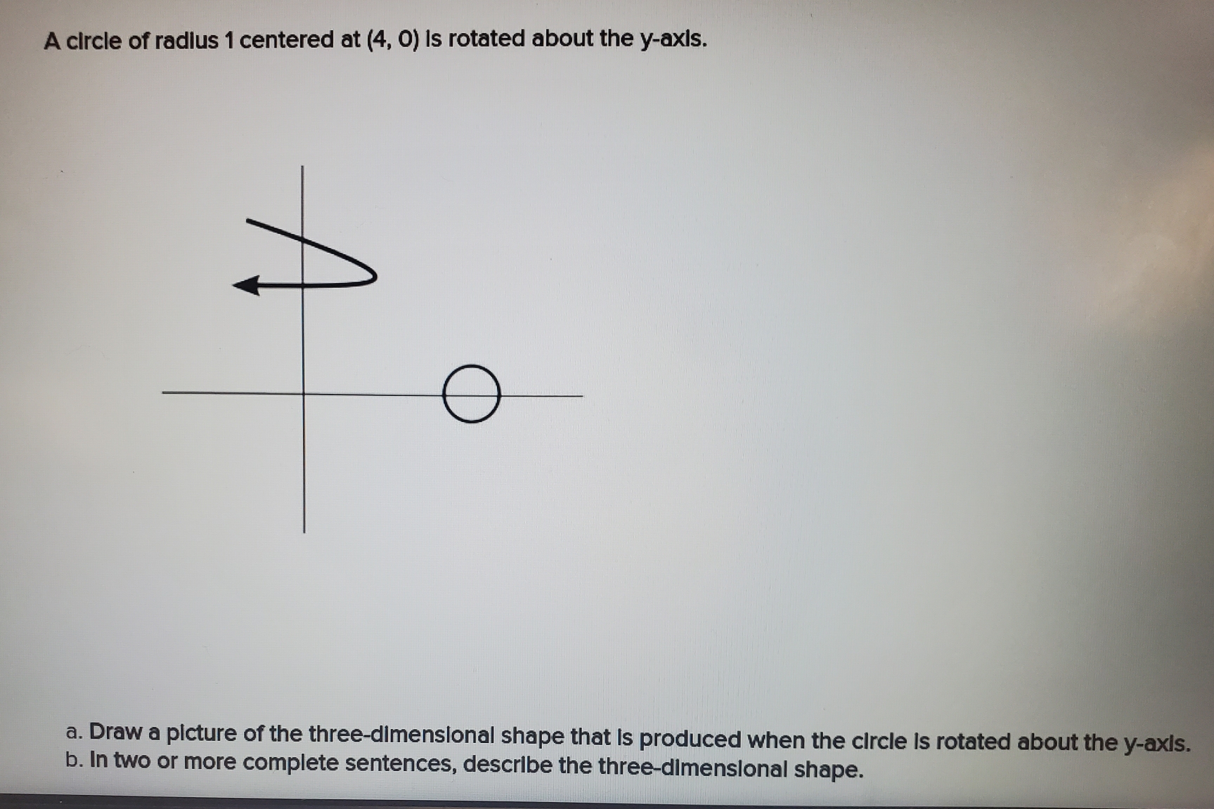 A circle of radius 1 centered at (4,0) is rotated about the y-axis. a ...