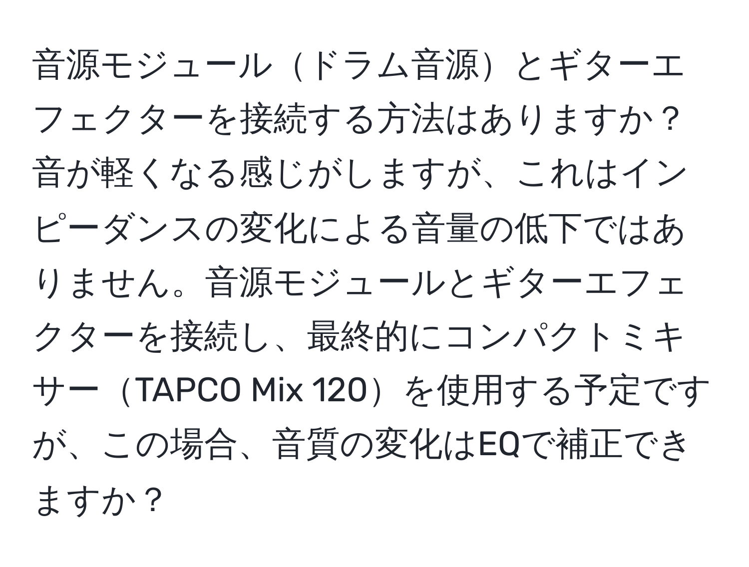 音源モジュールドラム音源とギターエフェクターを接続する方法はありますか？音が軽くなる感じがしますが、これはインピーダンスの変化による音量の低下ではありません。音源モジュールとギターエフェクターを接続し、最終的にコンパクトミキサーTAPCO Mix 120を使用する予定ですが、この場合、音質の変化はEQで補正できますか？