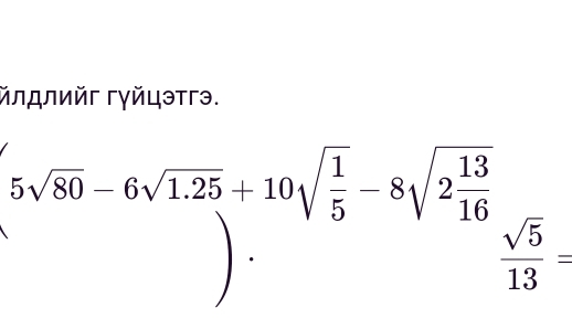 лロлийг гγйцэтгэ.
5sqrt(80)-6sqrt(1.25)+10sqrt(frac 1)5-8sqrt(2frac 13)16  sqrt(5)/13 =