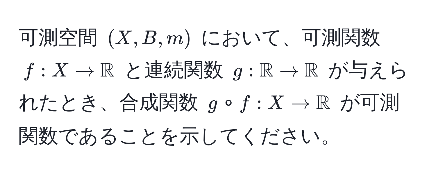 可測空間 $(X, B, m)$ において、可測関数 $f: X arrow mathbbR$ と連続関数 $g: mathbbR arrow mathbbR$ が与えられたとき、合成関数 $g circ f: X arrow mathbbR$ が可測関数であることを示してください。