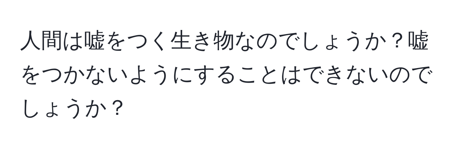 人間は嘘をつく生き物なのでしょうか？嘘をつかないようにすることはできないのでしょうか？