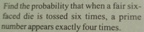 Find the probability that when a fair six- 
faced die is tossed six times, a prime 
number appears exactly four times.