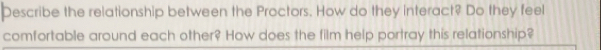 Describe the relationship between the Proctors. How do they interact? Do they feel 
comfortable around each other? How does the film help portray this relationship?