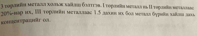 3 τοрлийη металл хοльж хайлшι бэлττэв. Ι Τοрлийн металл ηь ΠΙ Τοрлийη меτаллаас
20% αиарό ихΡ ΠΠ τοрлийη меτаллаас 1.5 дахиηηих болмеτалл бурийн хайлιиι лахь 
концентрацийг ол.