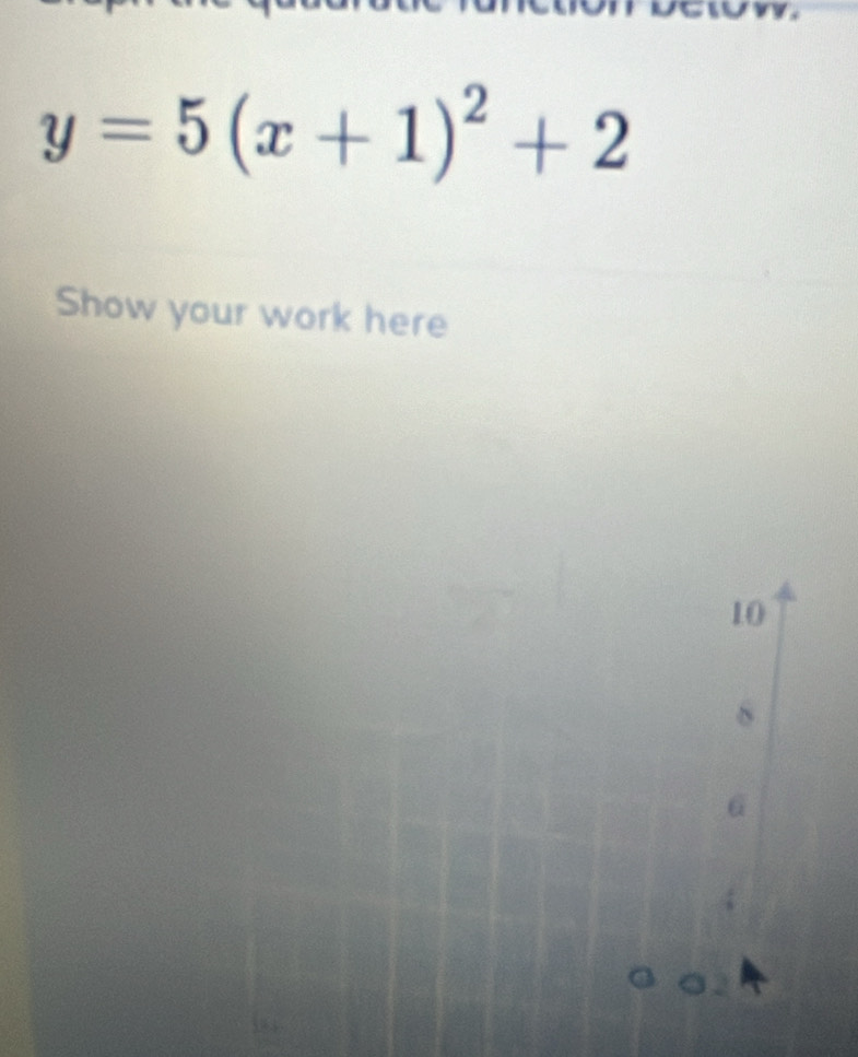 y=5(x+1)^2+2
Show your work here
10
8
6