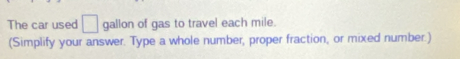 The car used □ gallon of gas to travel each mile. 
(Simplify your answer. Type a whole number, proper fraction, or mixed number.)