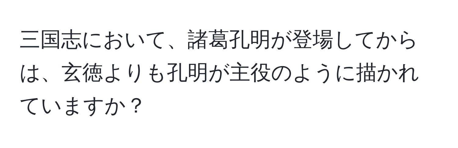 三国志において、諸葛孔明が登場してからは、玄徳よりも孔明が主役のように描かれていますか？