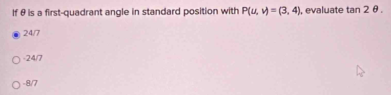 If θ is a first-quadrant angle in standard position with P(u,v)=(3,4) , evaluate tan 2θ.
24/7
-24/7
-8/7