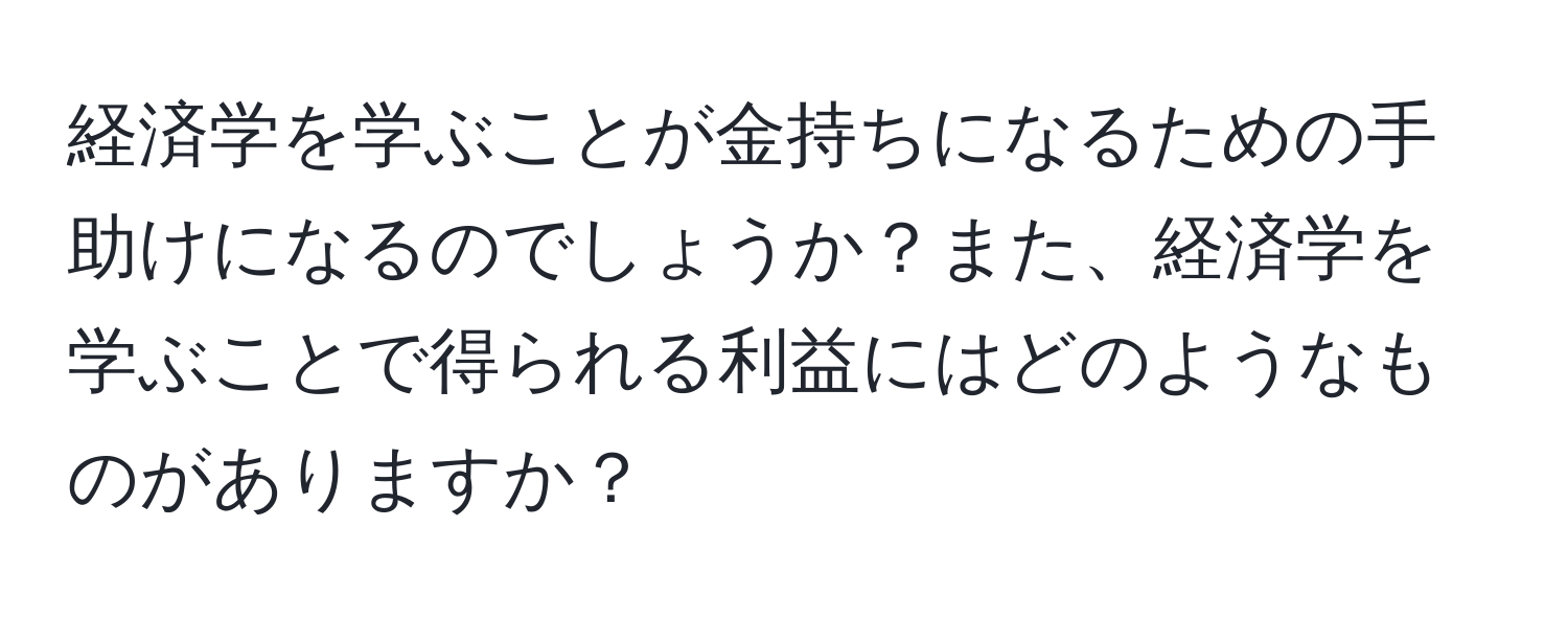 経済学を学ぶことが金持ちになるための手助けになるのでしょうか？また、経済学を学ぶことで得られる利益にはどのようなものがありますか？