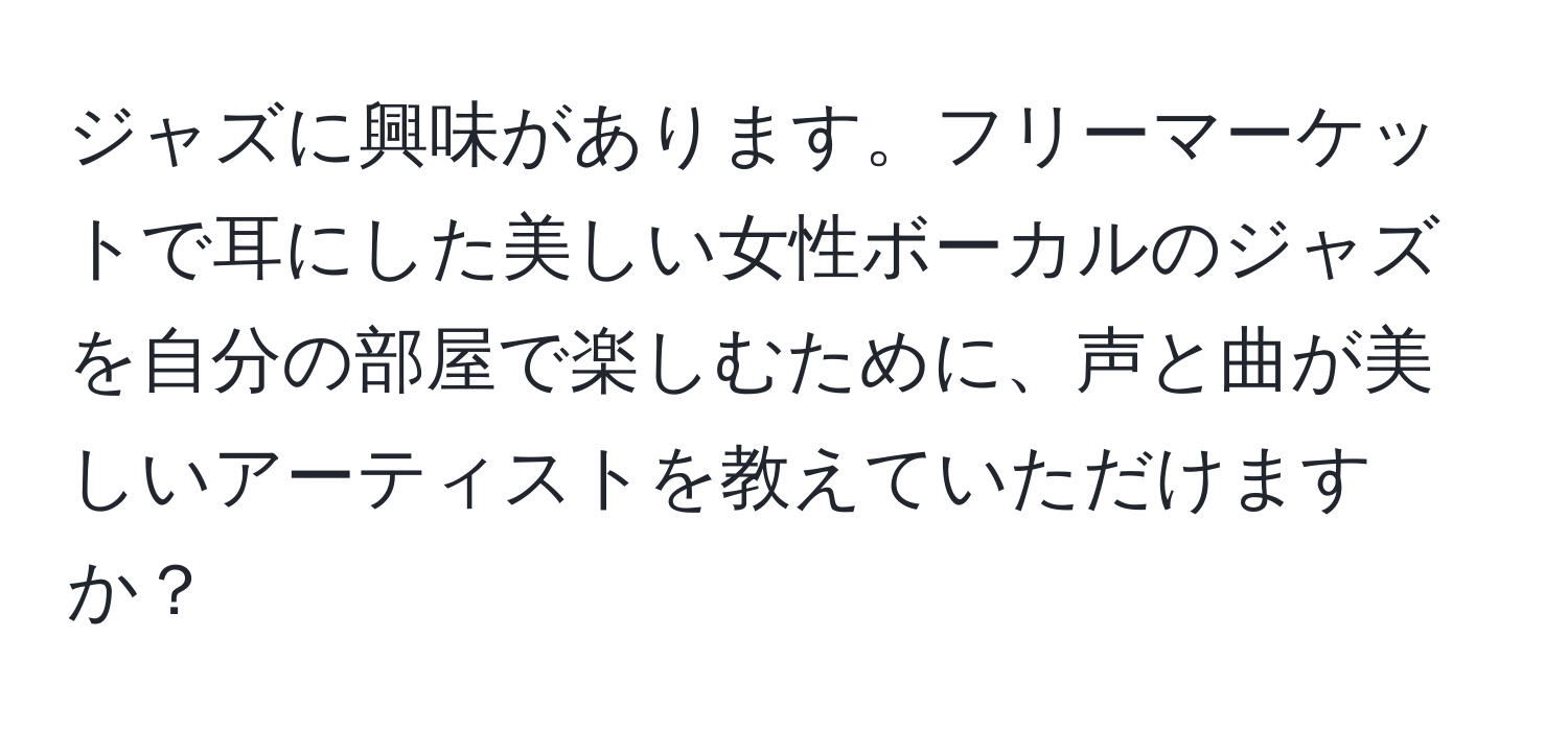 ジャズに興味があります。フリーマーケットで耳にした美しい女性ボーカルのジャズを自分の部屋で楽しむために、声と曲が美しいアーティストを教えていただけますか？