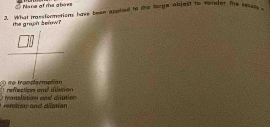 mo
None of the above
3. What transformations have been spplied to the targe object to rander the resu 
the graph below?
A no transformation
reflection and dilution
translation and dilation
rotation and dilation