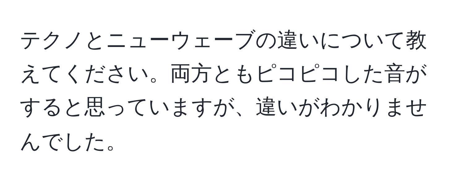 テクノとニューウェーブの違いについて教えてください。両方ともピコピコした音がすると思っていますが、違いがわかりませんでした。