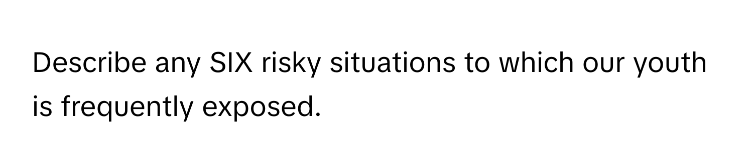 Describe any SIX risky situations to which our youth is frequently exposed.