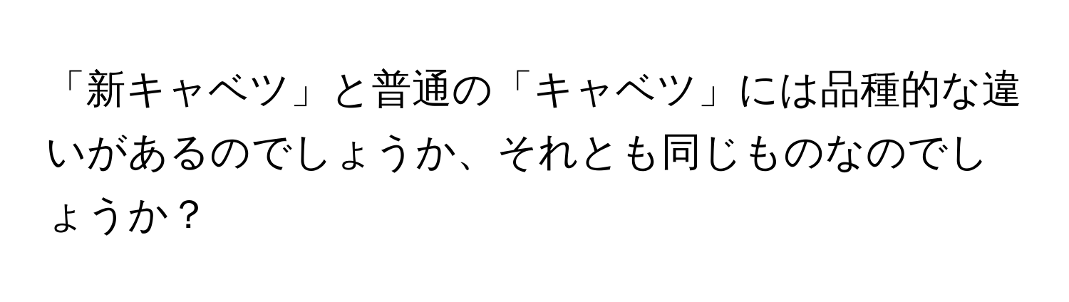 「新キャベツ」と普通の「キャベツ」には品種的な違いがあるのでしょうか、それとも同じものなのでしょうか？