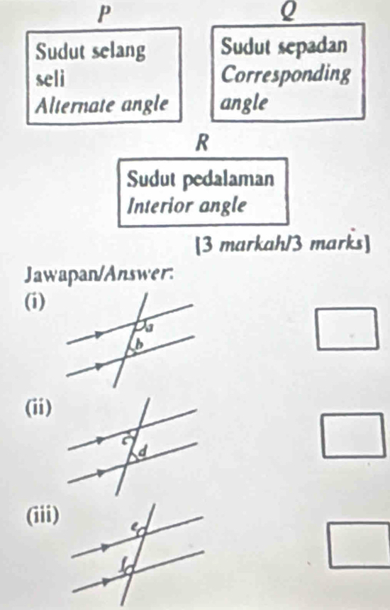 Sudut selang Sudut sepadan
seli Corresponding
Alternate angle angle
R
Sudut pedalaman
Interior angle
[3 markah/3 marks]
Jawapan/Answer:
(i)
□
(ii)
□
(iii)
□