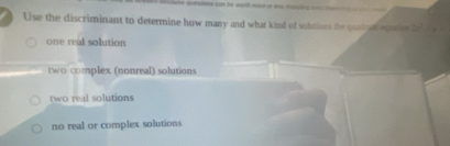 Use the discriminant to determine how many and what kind of solutions the qualgal ecosis
one real solution
two complex (nonreal) solutions
two real solutions
no real or complex solutions