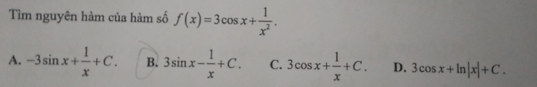 Tìm nguyên hàm của hàm số f(x)=3cos x+ 1/x^2 .
A. -3sin x+ 1/x +C. B. 3sin x- 1/x +C. C. 3cos x+ 1/x +C. D. 3cos x+ln |x|+C.