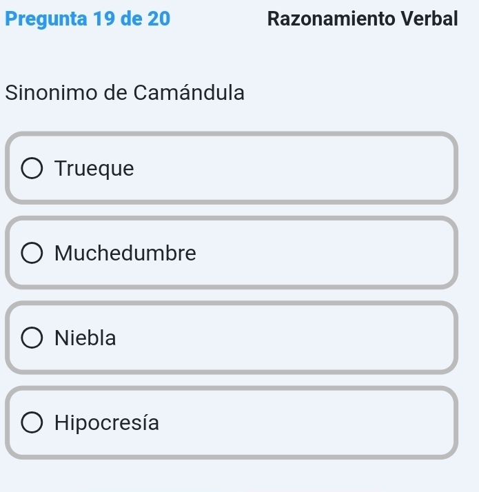 Pregunta 19 de 20 Razonamiento Verbal
Sinonimo de Camándula
Trueque
Muchedumbre
Niebla
Hipocresía