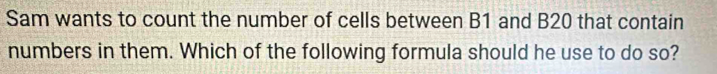 Solved: Sam wants to count the number of cells between B1 and B20 that ...