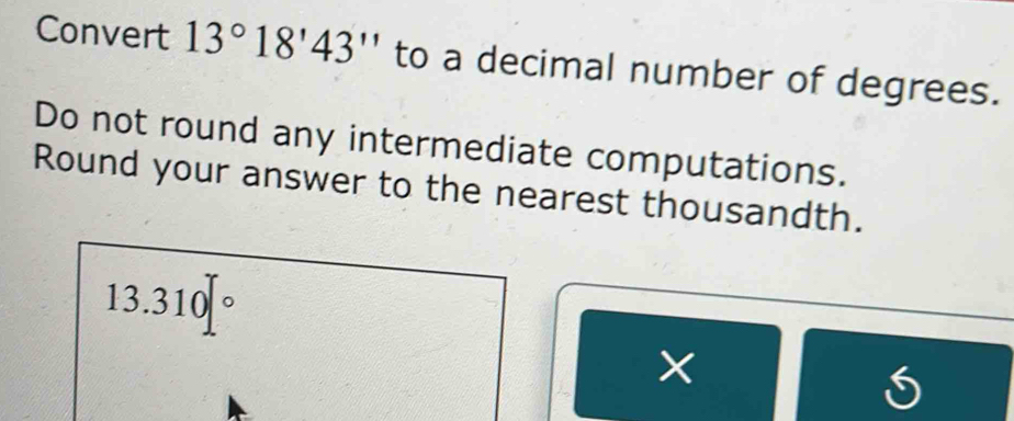 Convert 13°18'43'' to a decimal number of degrees. 
Do not round any intermediate computations. 
Round your answer to the nearest thousandth.
13.310|^circ 
×