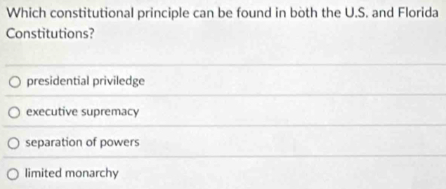 Which constitutional principle can be found in both the U.S. and Florida
Constitutions?
presidential priviledge
executive supremacy
separation of powers
limited monarchy