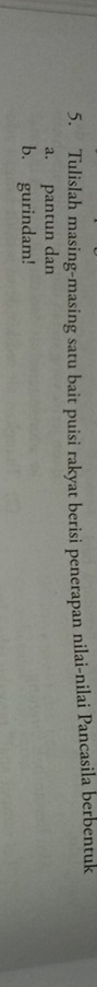 Tulislah masing-masing satu bait puisi rakyat berisi penerapan nilai-nilai Pancasila berbentuk 
a. pantun dan 
b. gurindam!