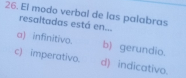 El modo verbal de las palabras
resaltadas está en...
a) infinitivo. b) gerundio.
c) imperativo. d) indicativo.