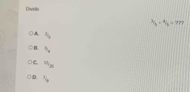 Divide^3/_5+^4/_5=??
A. 2/5
B. 3/4
C. 12/25
D. 7/g