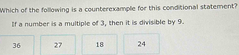 Which of the following is a counterexample for this conditional statement?
If a number is a multiple of 3, then it is divisible by 9.
36
27
18
24