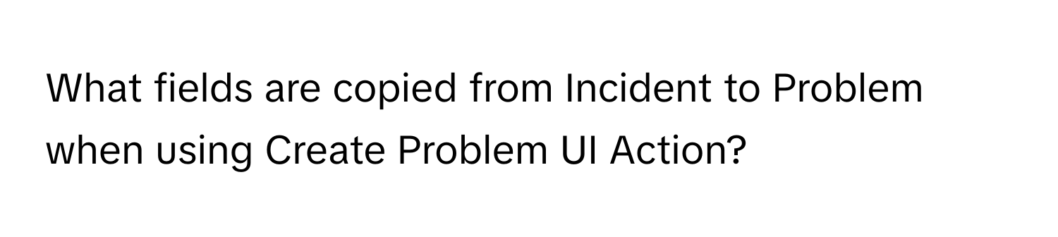 What fields are copied from Incident to Problem when using Create Problem UI Action?